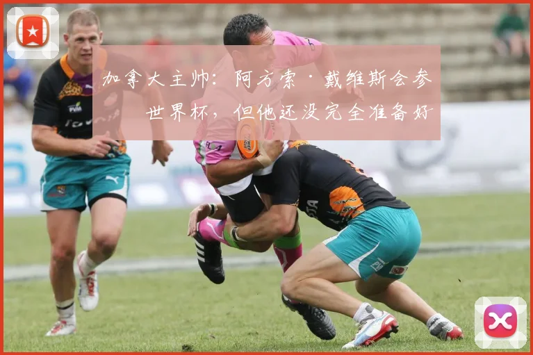 加拿大主帅：阿方索·戴维斯会参加世界杯，但他还没完全准备好